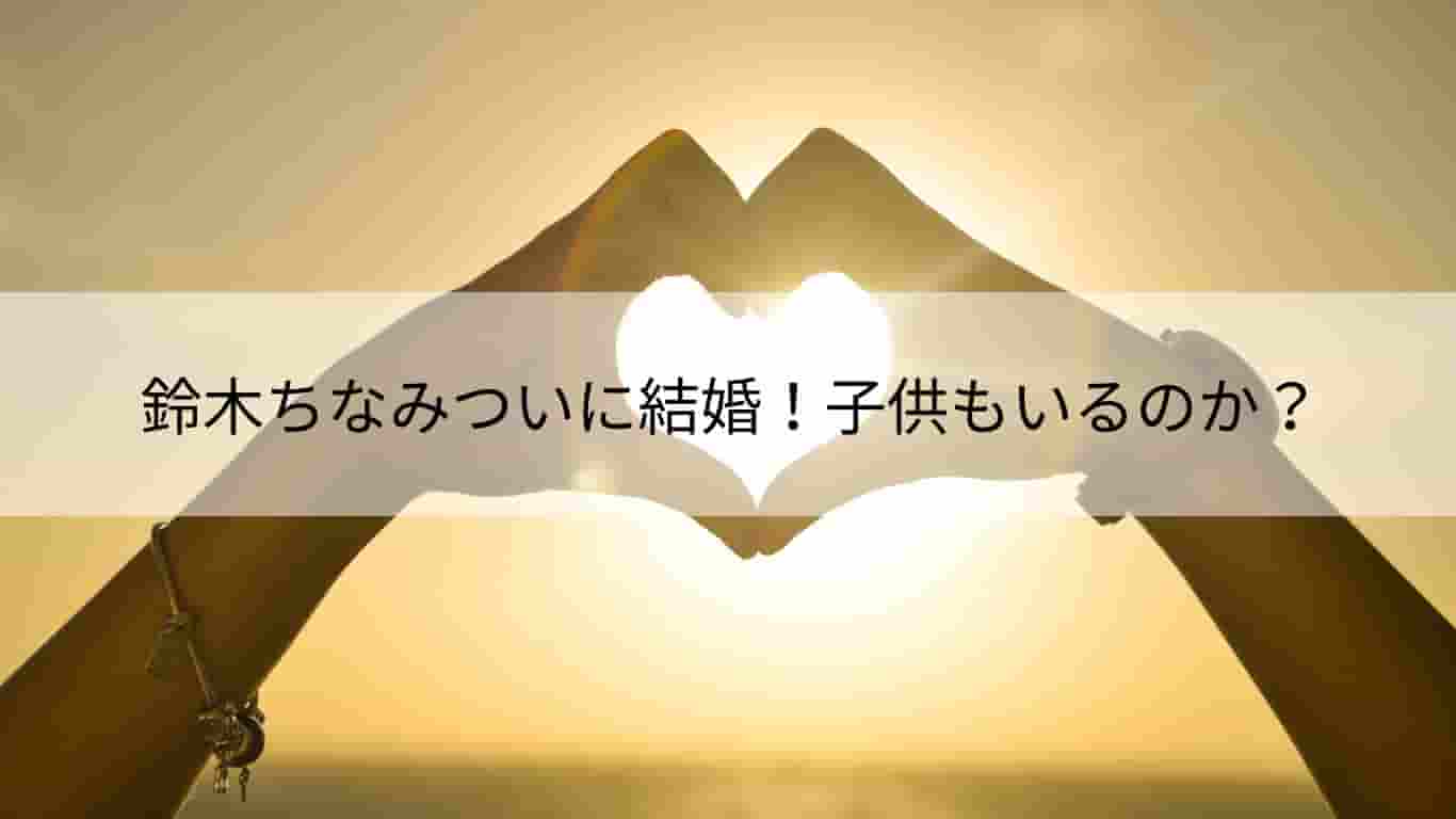 鈴木ちなみついに結婚 子供もいるのか あやね変容記