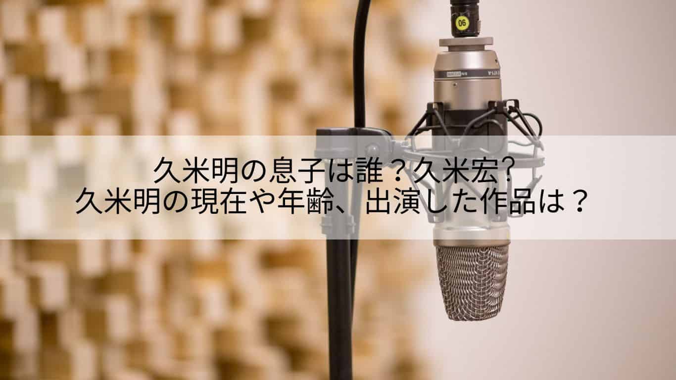 久米明の息子は誰 久米宏 久米明の現在や年齢 出演した作品は あやね変容記